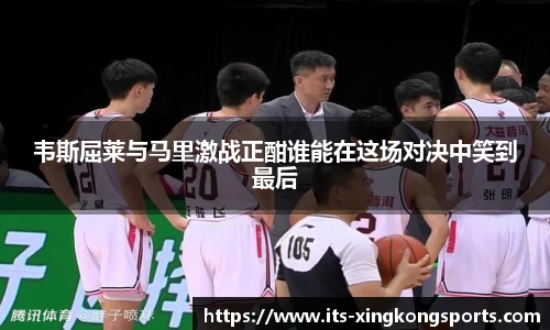 韦斯屈莱与马里激战正酣谁能在这场对决中笑到最后