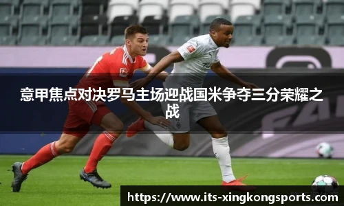 意甲焦点对决罗马主场迎战国米争夺三分荣耀之战