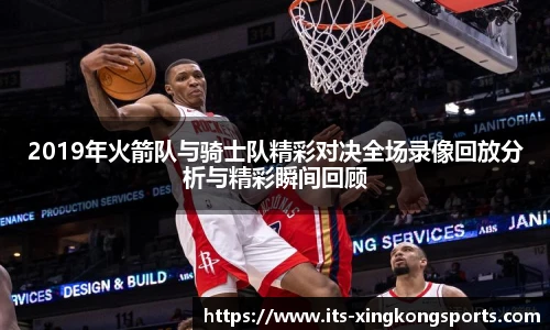 2019年火箭队与骑士队精彩对决全场录像回放分析与精彩瞬间回顾