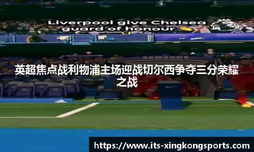 英超焦点战利物浦主场迎战切尔西争夺三分荣耀之战