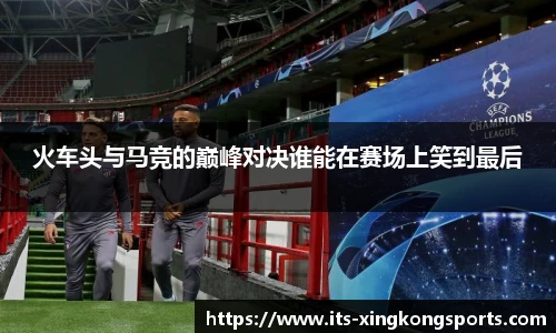 火车头与马竞的巅峰对决谁能在赛场上笑到最后