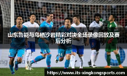 山东鲁能与鸟栖沙岩精彩对决全场录像回放及赛后分析