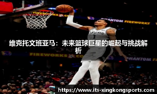 维克托文班亚马：未来篮球巨星的崛起与挑战解析